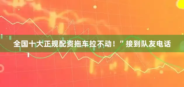 全国十大正规配资拖车拉不动！”接到队友电话