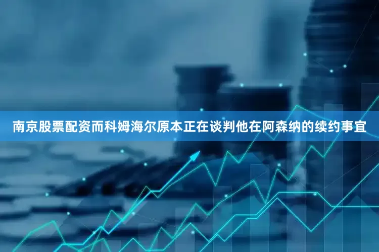 南京股票配资而科姆海尔原本正在谈判他在阿森纳的续约事宜