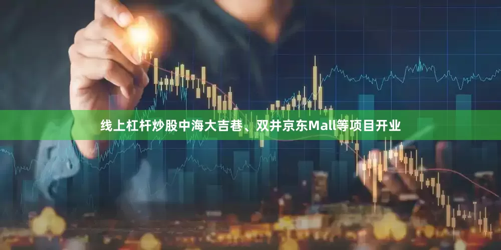 线上杠杆炒股中海大吉巷、双井京东Mall等项目开业