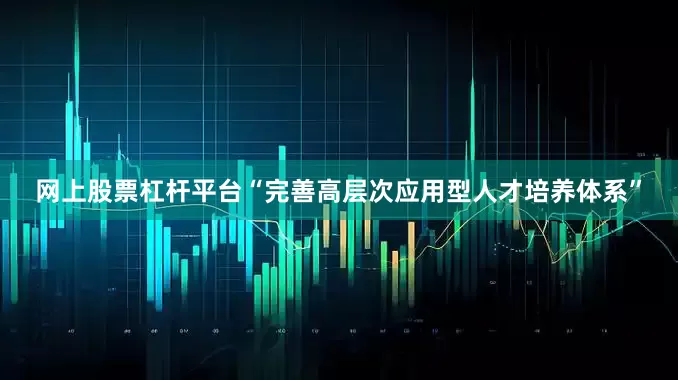网上股票杠杆平台“完善高层次应用型人才培养体系”