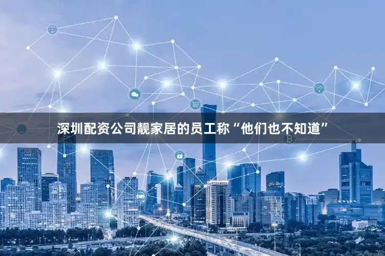 深圳配资公司靓家居的员工称“他们也不知道”
