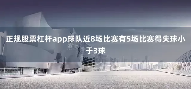 正规股票杠杆app球队近8场比赛有5场比赛得失球小于3球