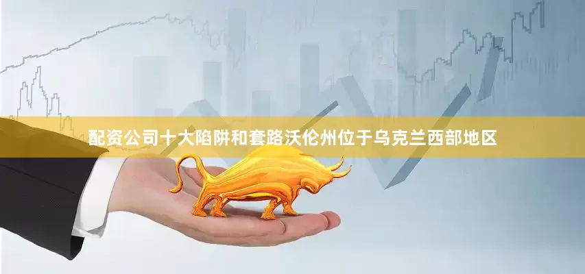 配资公司十大陷阱和套路沃伦州位于乌克兰西部地区