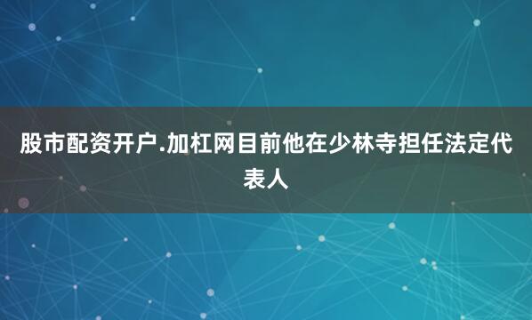 股市配资开户.加杠网目前他在少林寺担任法定代表人