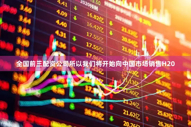 全国前三配资公司所以我们将开始向中国市场销售H20