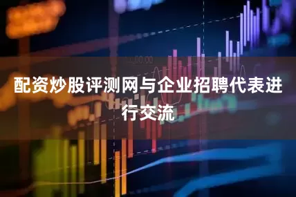 配资炒股评测网与企业招聘代表进行交流