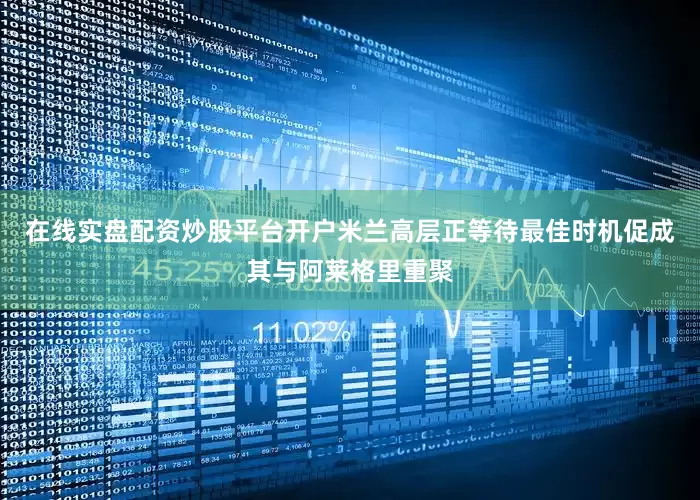 在线实盘配资炒股平台开户米兰高层正等待最佳时机促成其与阿莱格里重聚